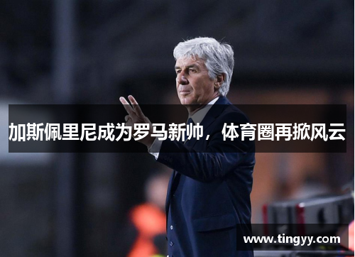 加斯佩里尼成为罗马新帅,体育圈再掀风云